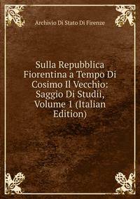 Sulla Repubblica Fiorentina a Tempo Di Cosimo Il Vecchio: Saggio Di Studii, Volume 1 (Italian Edition)