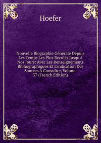 Nouvelle Biographie G?n?rale Depuis Les Temps Les Plus Recul?s Jusqu'? Nos Jours: Avec Les Renseignements Bibliographiques Et L'indication Des Sources ? Consulter, Volume 37 (French Edition)