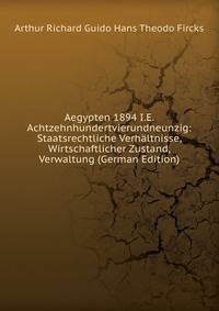 Aegypten 1894 I.E. Achtzehnhundertvierundneunzig: Staatsrechtliche Verhaltnisse, Wirtschaftlicher Zustand, Verwaltung (German Edition)