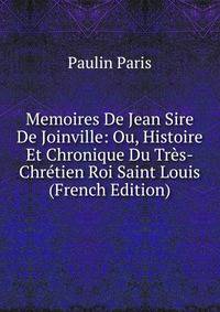 Memoires De Jean Sire De Joinville: Ou, Histoire Et Chronique Du Tres-Chretien Roi Saint Louis (French Edition)