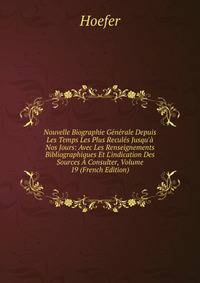 Nouvelle Biographie G?n?rale Depuis Les Temps Les Plus Recul?s Jusqu'? Nos Jours: Avec Les Renseignements Bibliographiques Et L'indication Des Sources ? Consulter, Volume 19 (French Edition)