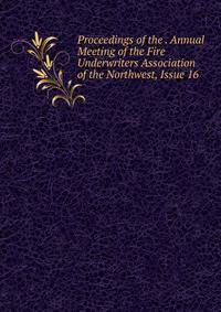 Proceedings of the . Annual Meeting of the Fire Underwriters Association of the Northwest, Issue 16