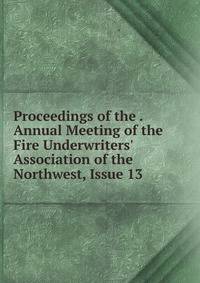 Proceedings of the . Annual Meeting of the Fire Underwriters' Association of the Northwest, Issue 13