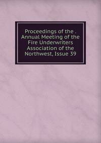 Proceedings of the . Annual Meeting of the Fire Underwriters Association of the Northwest, Issue 39