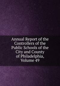 Annual Report of the Controllers of the Public Schools of the City and County of Philadelphia, Volume 49