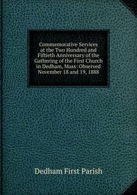 Commemorative Services at the Two Hundred and Fiftieth Anniversary of the Gathering of the First Church in Dedham, Mass: Observed November 18 and 19, 1888