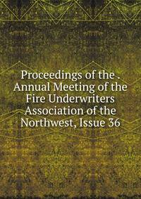 Proceedings of the . Annual Meeting of the Fire Underwriters Association of the Northwest, Issue 36