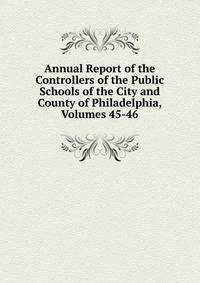 Annual Report of the Controllers of the Public Schools of the City and County of Philadelphia, Volumes 45-46