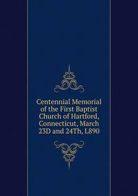 Centennial Memorial of the First Baptist Church of Hartford, Connecticut, March 23D and 24Th, L890