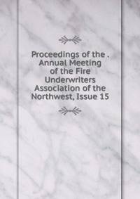 Proceedings of the . Annual Meeting of the Fire Underwriters Association of the Northwest, Issue 15