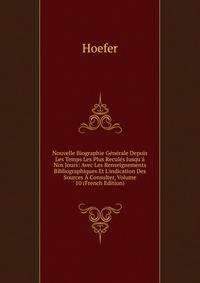 Nouvelle Biographie G?n?rale Depuis Les Temps Les Plus Recul?s Jusqu'? Nos Jours: Avec Les Renseignements Bibliographiques Et L'indication Des Sources ? Consulter, Volume 10 (French Edition)