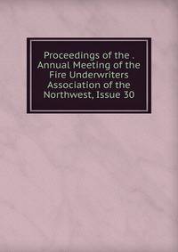 Proceedings of the . Annual Meeting of the Fire Underwriters Association of the Northwest, Issue 30