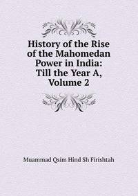 History of the Rise of the Mahomedan Power in India: Till the Year A, Volume 2
