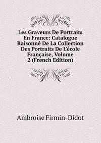 Les Graveurs De Portraits En France: Catalogue Raisonn? De La Collection Des Portraits De L'?cole Fran?aise, Volume 2 (French Edition)