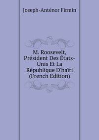 M. Roosevelt, Pr?sident Des ?tats-Unis Et La R?publique D'ha?ti (French Edition)