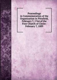 Proceedings in Commemoration of the Organization in Pittsfield, February 7, 1764 of the First Church of Christ: February 7, 1889