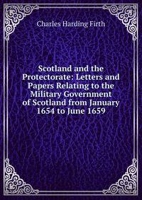 Scotland and the Protectorate: Letters and Papers Relating to the Military Government of Scotland from January 1654 to June 1659