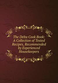 The Delta Cook Book: A Collection of Tested Recipes, Recommended by Experienced Housekeepers