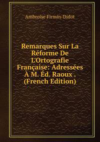 Remarques Sur La R?forme De L'Ortografie Fran?aise: Adress?es ? M. ?d. Raoux . (French Edition)