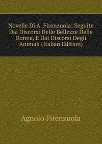 Novelle Di A. Firenzuola: Seguite Dai Discorsi Delle Bellezze Delle Donne, E Dai Discorsi Degli Animali (Italian Edition)