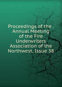 Proceedings of the . Annual Meeting of the Fire Underwriters Association of the Northwest, Issue 38