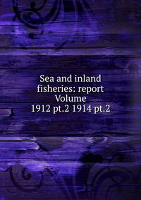 Sea and inland fisheries: report Volume 1912 pt.2 1914 pt.2