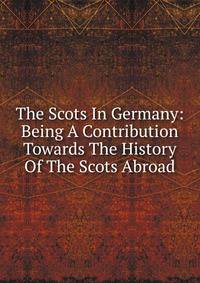 The Scots In Germany: Being A Contribution Towards The History Of The Scots Abroad