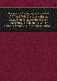 Voyage en Espagne, aux annees 1797 et 1798; faissant suite au voyage en Espagne du citoyen Bourgoing. Traducteur, Ch. Fr. Cramer Volume 1-2 (French Edition)