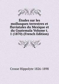 Etudes sur les mollusques terrestres et fluviatales du Mexique et du Guatemala Volume t. 1 (1870) (French Edition)