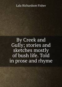 By Creek and Gully; stories and sketches mostly of bush life. Told in prose and rhyme