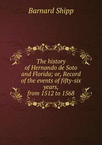 The history of Hernando de Soto and Florida; or, Record of the events of fifty-six years, from 1512 to 1568