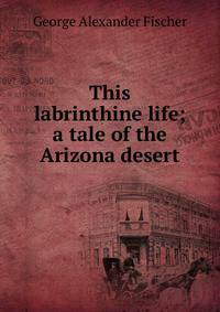 This labrinthine life; a tale of the Arizona desert
