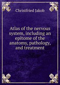Atlas of the nervous system, including an epitome of the anatomy, pathology, and treatment