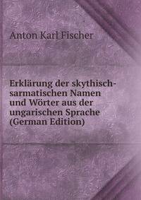 Erkl?rung der skythisch-sarmatischen Namen und W?rter aus der ungarischen Sprache (German Edition)