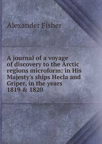 A journal of a voyage of discovery to the Arctic regions microform: in His Majesty's ships Hecla and Griper, in the years 1819 &amp; 1820