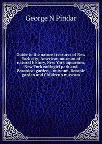 Guide to the nature treasures of New York city; American museum of natural history, New York aquarium, New York zo?logicl park and Botanical garden, . museum, Botanic garden and Children's museum
