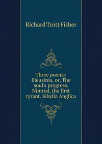 Three poems: Eleusinia, or, The soul's progress. Nimrod, the first tyrant. Sibylla Anglica