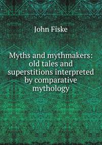 Myths and mythmakers: old tales and superstitions interpreted by comparative mythology