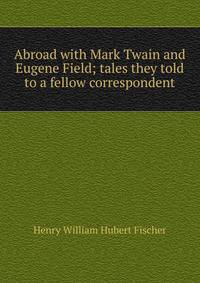Abroad with Mark Twain and Eugene Field; tales they told to a fellow correspondent
