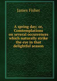 A spring day; or, Comtemplations on several occurrences which naturally strike the eye in that delightful season