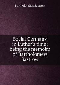 Social Germany in Luther's time: being the memoirs of Bartholomew Sastrow