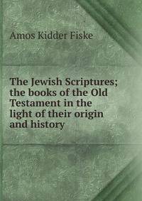 The Jewish Scriptures; the books of the Old Testament in the light of their origin and history