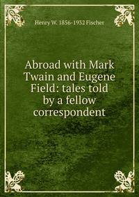 Abroad with Mark Twain and Eugene Field: tales told by a fellow correspondent