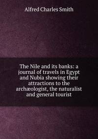 The Nile and its banks: a journal of travels in Egypt and Nubia showing their attractions to the arch?ologist, the naturalist and general tourist