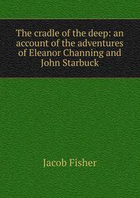 The cradle of the deep: an account of the adventures of Eleanor Channing and John Starbuck