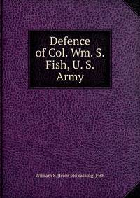 Defence of Col. Wm. S. Fish, U. S. Army