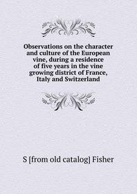Observations on the character and culture of the European vine, during a residence of five years in the vine growing district of France, Italy and Switzerland