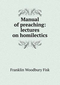 Manual of preaching: lectures on homilectics
