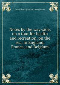 Notes by the way-side, on a tour for health and recreation, on the sea, in England, France, and Belgium