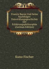 Francis Bacon Und Seine Nachfolger: Entwicklungsgeschichte Der Erfahrungsphilosophie (German Edition)